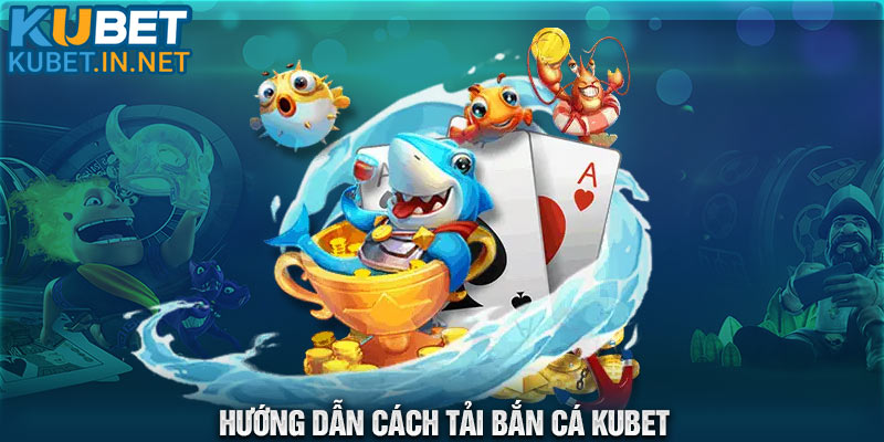 Hướng dẫn người mới cách tải Bắn cá Kubet chi tiết nhất