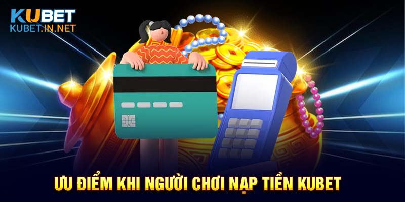 Ưu điểm khi người chơi nạp tiền Kubet