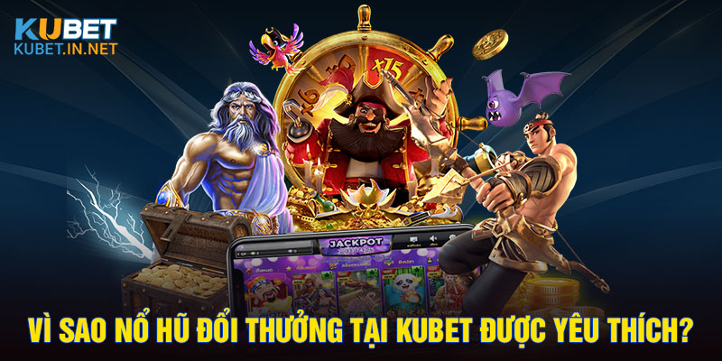 Vì sao nổ hũ đổi thưởng tại Kubet được yêu thích?