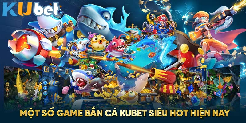 Một số game bắn cá Kubet siêu hot hiện nay